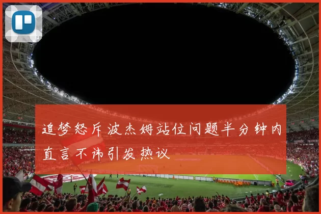 追梦怒斥波杰姆站位问题半分钟内直言不讳引发热议