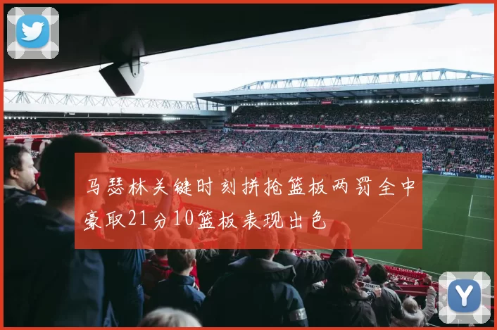 马瑟林关键时刻拼抢篮板两罚全中豪取21分10篮板表现出色