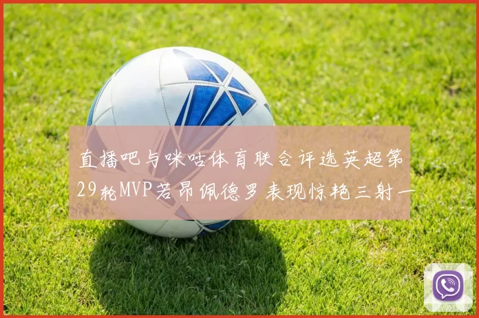 直播吧与咪咕体育联合评选英超第29轮MVP若昂佩德罗表现惊艳三射一传助球队获胜