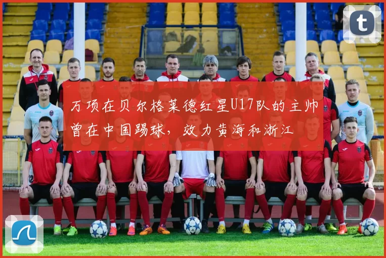 万项在贝尔格莱德红星U17队的主帅曾在中国踢球，效力黄海和浙江