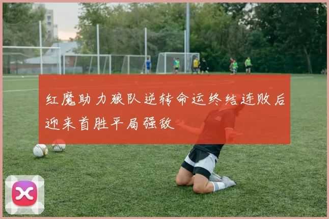 红魔助力狼队逆转命运终结连败后迎来首胜平局强敌