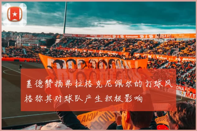 基德赞扬弗拉格克尼佩尔的打球风格称其对球队产生积极影响