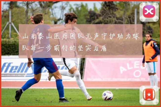 山东泰山医疗团队无声守护助力球队每一步前行的坚实后盾
