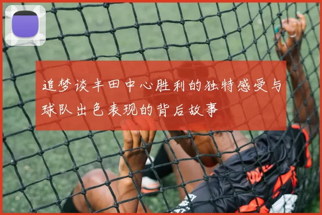 追梦谈丰田中心胜利的独特感受与球队出色表现的背后故事