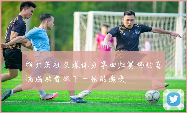 维尔茨社交媒体分享回归赛场的喜悦成功晋级下一轮的感受