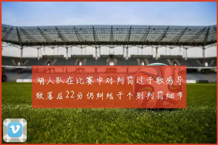湖人队在比赛中对判罚过于敏感导致落后22分仍纠结于个别判罚细节