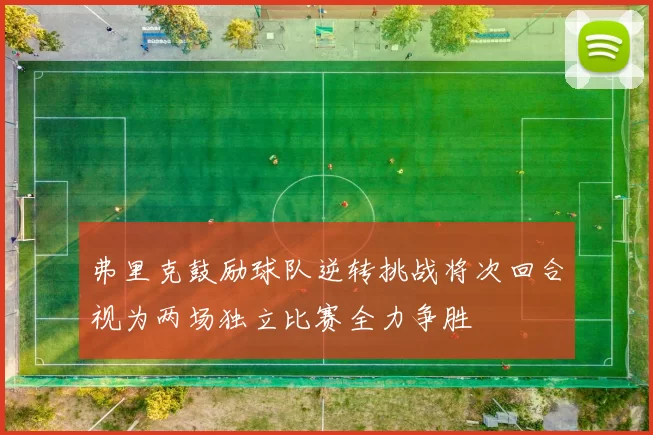 弗里克鼓励球队逆转挑战将次回合视为两场独立比赛全力争胜