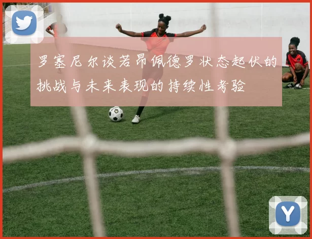 罗塞尼尔谈若昂佩德罗状态起伏的挑战与未来表现的持续性考验