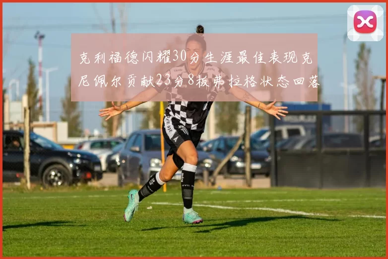 克利福德闪耀30分生涯最佳表现克尼佩尔贡献23分8板弗拉格状态回落仅得14分