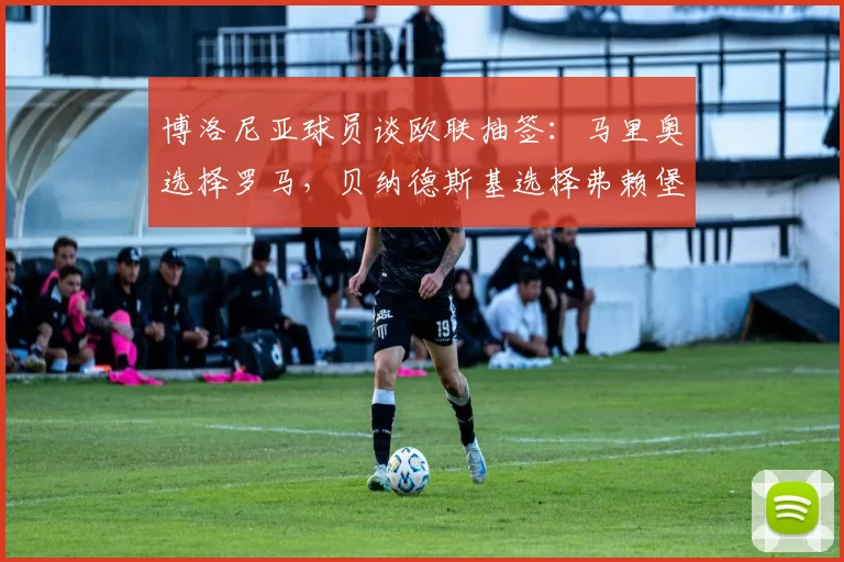 博洛尼亚球员谈欧联抽签：马里奥选择罗马，贝纳德斯基选择弗赖堡