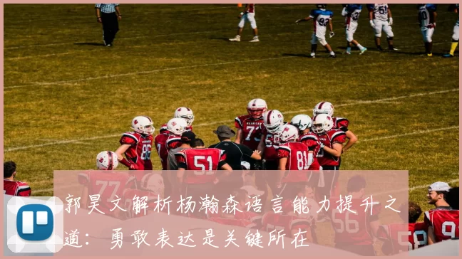 郭昊文解析杨瀚森语言能力提升之道：勇敢表达是关键所在