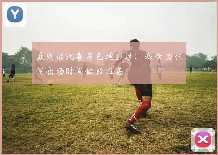 康利谈比赛角色适应性：我会为任何出场时间做好准备