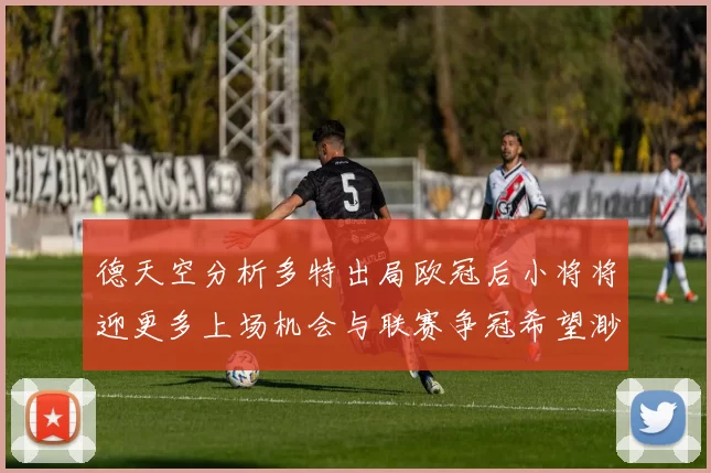 德天空分析多特出局欧冠后小将将迎更多上场机会与联赛争冠希望渺茫