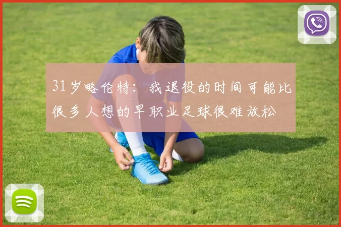 31岁略伦特：我退役的时间可能比很多人想的早职业足球很难放松