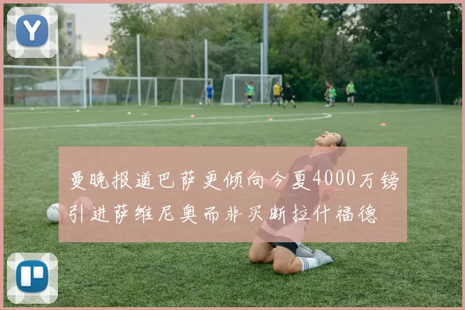 曼晚报道巴萨更倾向今夏4000万镑引进萨维尼奥而非买断拉什福德