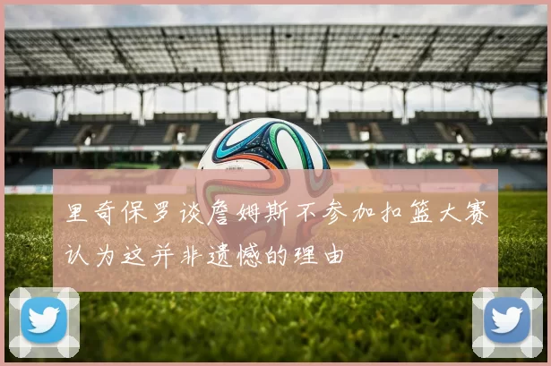 里奇保罗谈詹姆斯不参加扣篮大赛认为这并非遗憾的理由