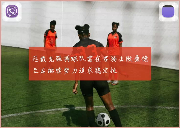 范戴克强调球队需在客场击败桑德兰后继续努力追求稳定性