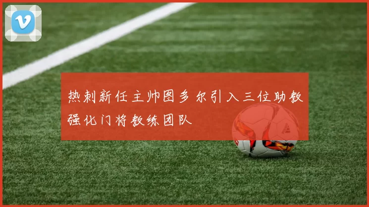 热刺新任主帅图多尔引入三位助教强化门将教练团队
