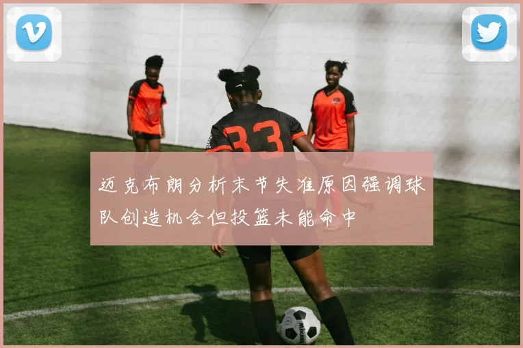 迈克布朗分析末节失准原因强调球队创造机会但投篮未能命中