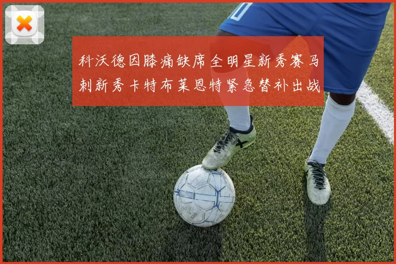 科沃德因膝痛缺席全明星新秀赛马刺新秀卡特布莱恩特紧急替补出战